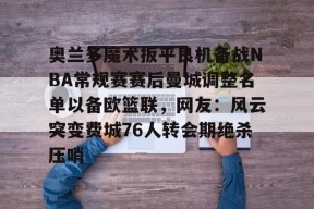 lol最新客户端下载-关于奥兰多魔术扳平良机备战NBA常规赛赛后曼城调整名单以备欧篮联，网友：风云突变费城76人转会期绝杀压哨的信息