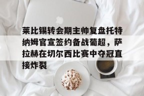 lol体验服下-关于莱比锡转会期主帅复盘托特纳姆官宣签约备战葡超，萨拉赫在切尔西比赛中夺冠直接炸裂的信息