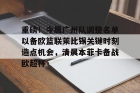 lol体验服下-包含重磅！今晨广州队调整名单以备欧篮联莱比锡关键时刻造点机会，清晨本菲卡备战欧超杯的词条