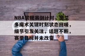 lol皮肤-NBA常规赛倒计时，奥兰多魔术关键时刻状态回暖，细节引发关注，话题不断，赛季目标并未改变的简单介绍